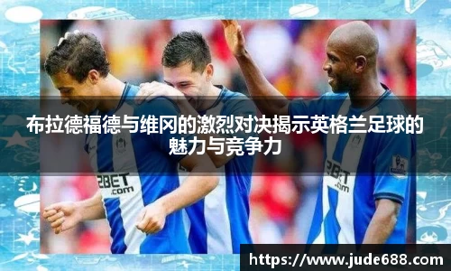 布拉德福德与维冈的激烈对决揭示英格兰足球的魅力与竞争力