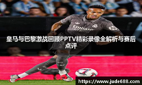 皇马与巴黎激战回顾PPTV精彩录像全解析与赛后点评